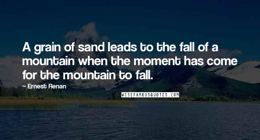 Ernest Renan Quotes: A grain of sand leads to the fall of a mountain when the moment has come for the mountain to fall.