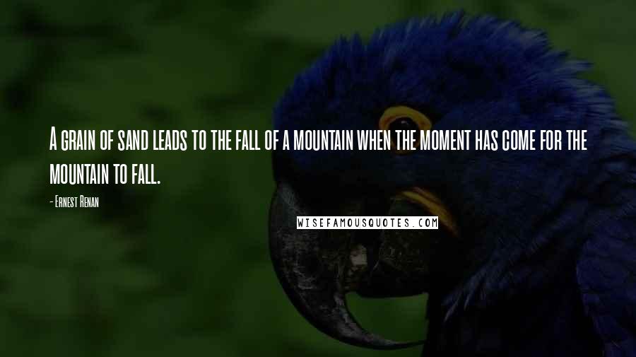 Ernest Renan Quotes: A grain of sand leads to the fall of a mountain when the moment has come for the mountain to fall.