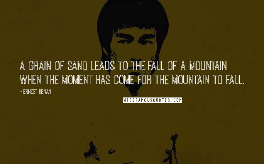 Ernest Renan Quotes: A grain of sand leads to the fall of a mountain when the moment has come for the mountain to fall.