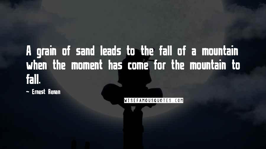 Ernest Renan Quotes: A grain of sand leads to the fall of a mountain when the moment has come for the mountain to fall.