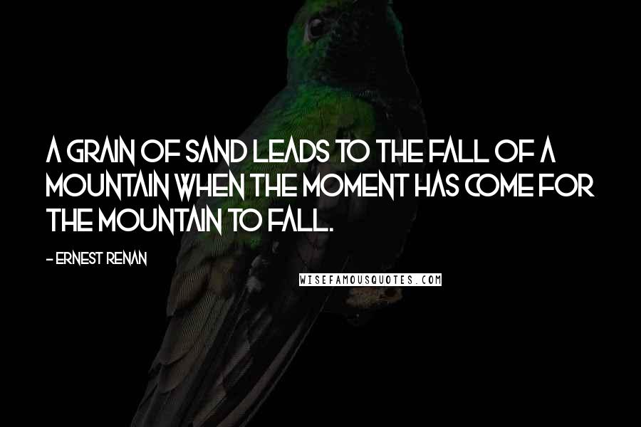 Ernest Renan Quotes: A grain of sand leads to the fall of a mountain when the moment has come for the mountain to fall.