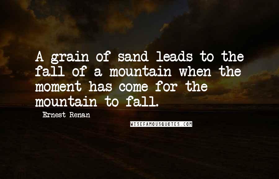 Ernest Renan Quotes: A grain of sand leads to the fall of a mountain when the moment has come for the mountain to fall.