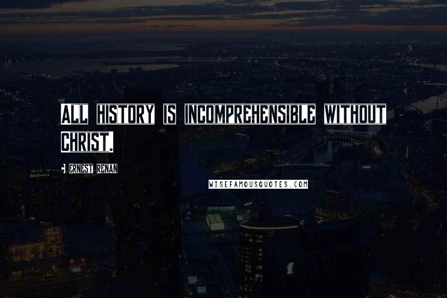 Ernest Renan Quotes: All history is incomprehensible without Christ.
