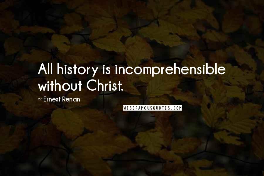 Ernest Renan Quotes: All history is incomprehensible without Christ.