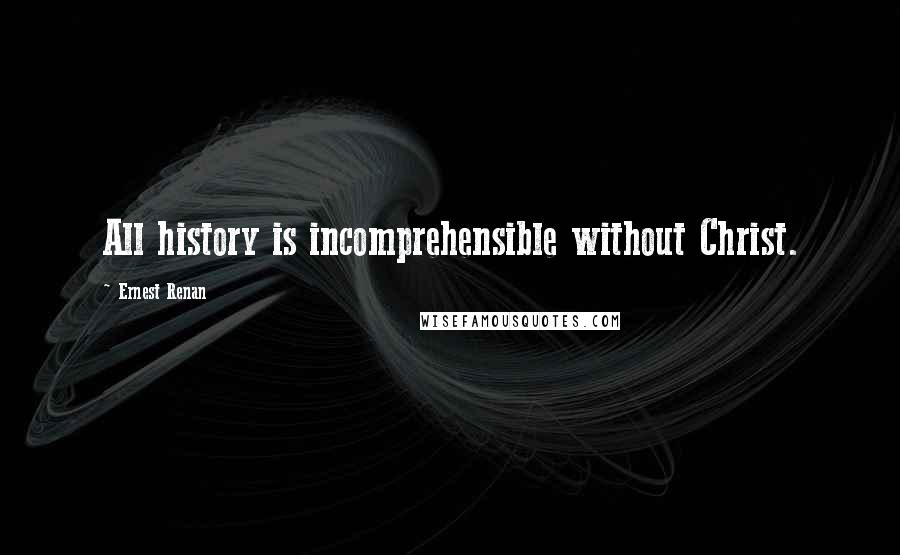 Ernest Renan Quotes: All history is incomprehensible without Christ.