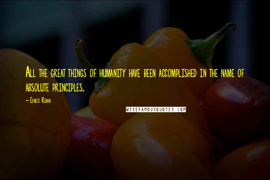 Ernest Renan Quotes: All the great things of humanity have been accomplished in the name of absolute principles.