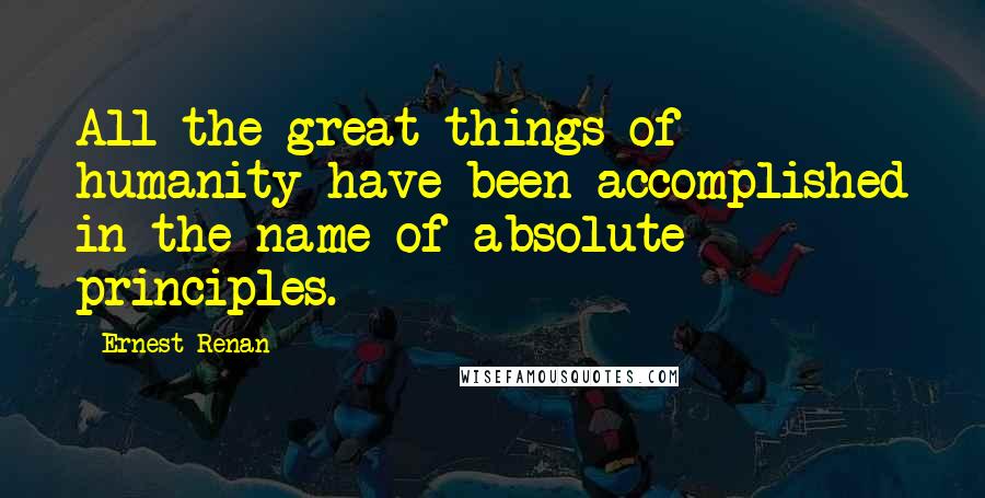 Ernest Renan Quotes: All the great things of humanity have been accomplished in the name of absolute principles.