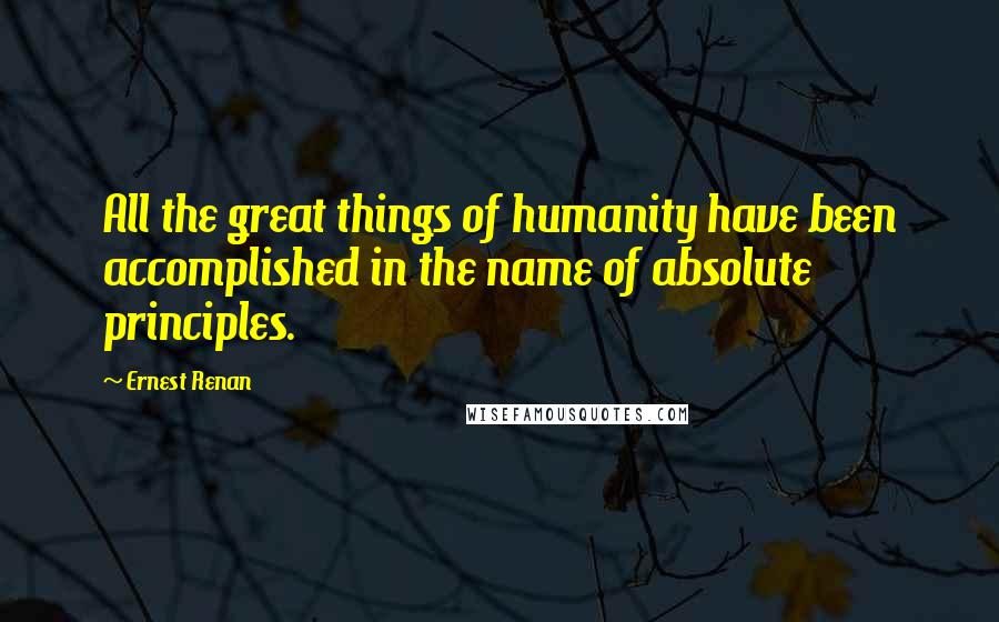 Ernest Renan Quotes: All the great things of humanity have been accomplished in the name of absolute principles.