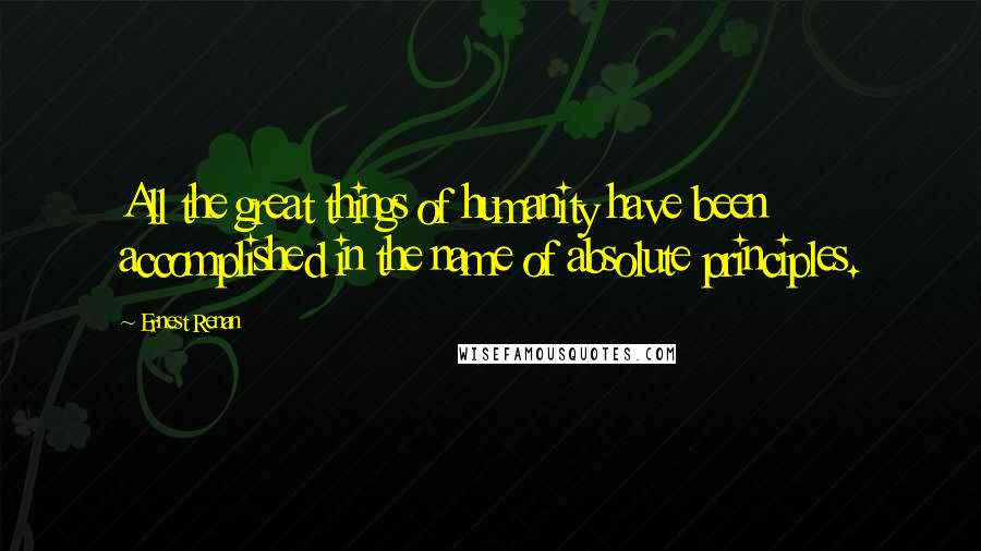 Ernest Renan Quotes: All the great things of humanity have been accomplished in the name of absolute principles.