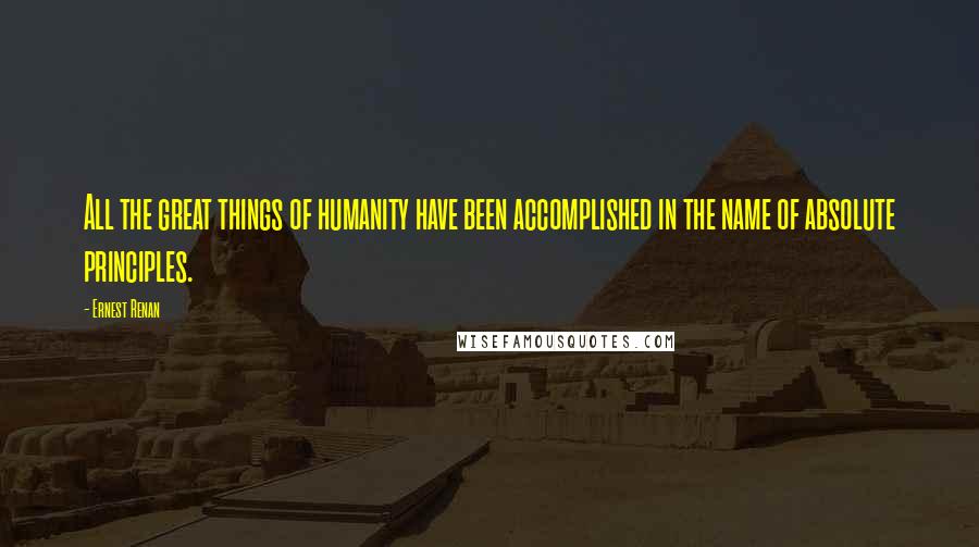 Ernest Renan Quotes: All the great things of humanity have been accomplished in the name of absolute principles.