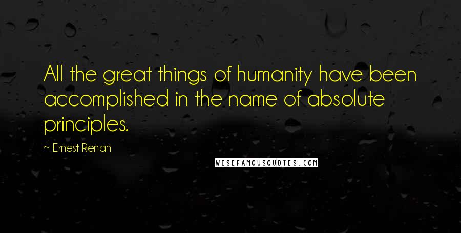 Ernest Renan Quotes: All the great things of humanity have been accomplished in the name of absolute principles.