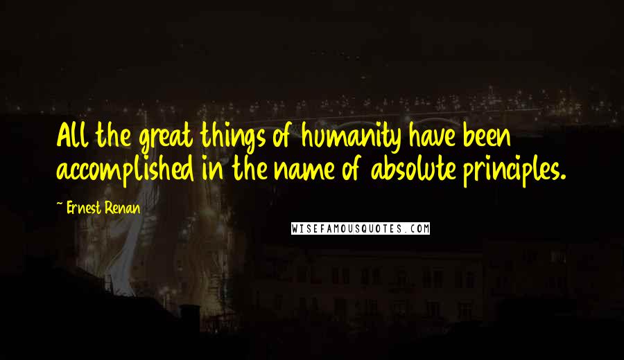 Ernest Renan Quotes: All the great things of humanity have been accomplished in the name of absolute principles.