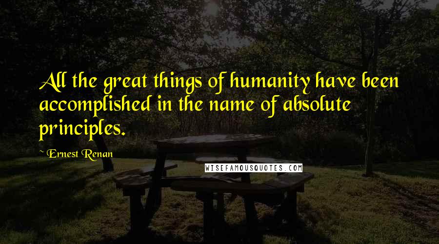 Ernest Renan Quotes: All the great things of humanity have been accomplished in the name of absolute principles.