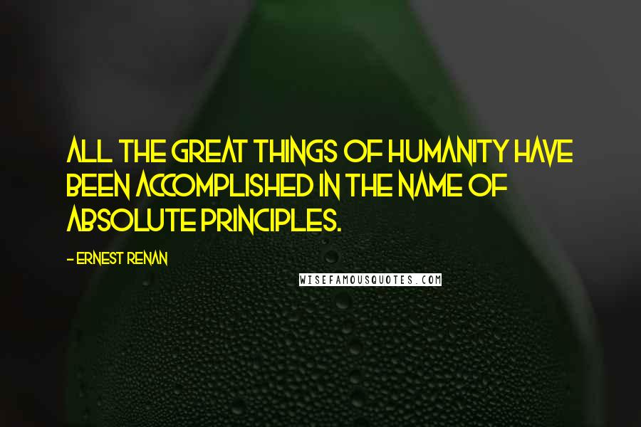 Ernest Renan Quotes: All the great things of humanity have been accomplished in the name of absolute principles.