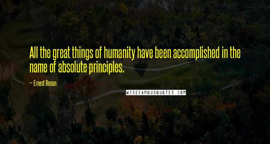 Ernest Renan Quotes: All the great things of humanity have been accomplished in the name of absolute principles.