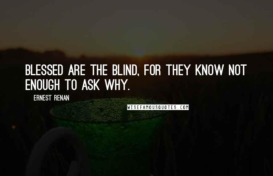 Ernest Renan Quotes: Blessed are the blind, for they know not enough to ask why.