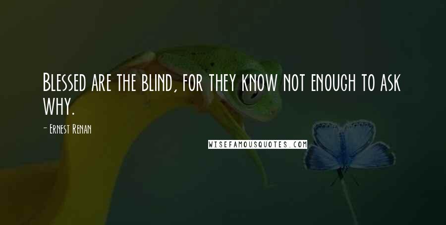 Ernest Renan Quotes: Blessed are the blind, for they know not enough to ask why.
