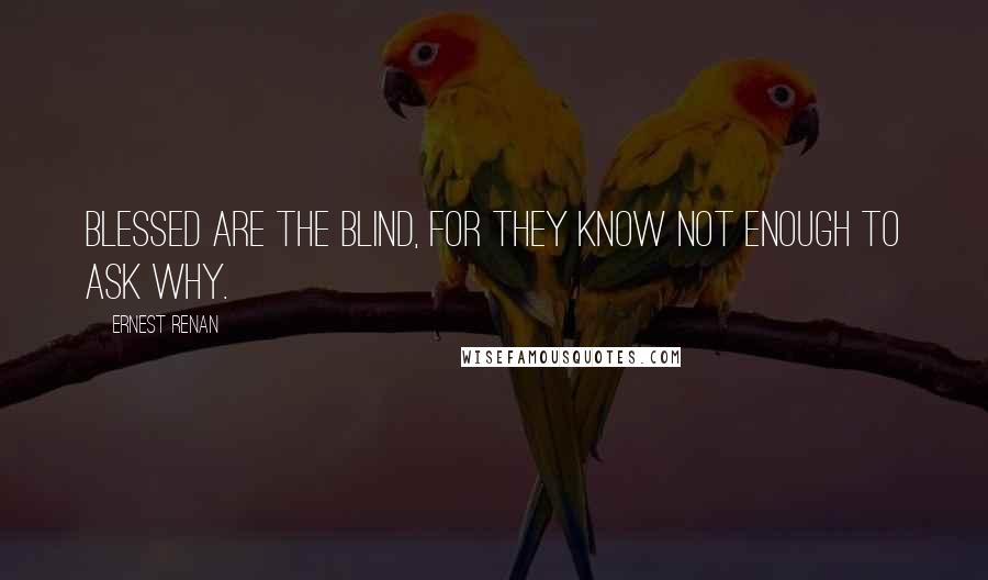 Ernest Renan Quotes: Blessed are the blind, for they know not enough to ask why.