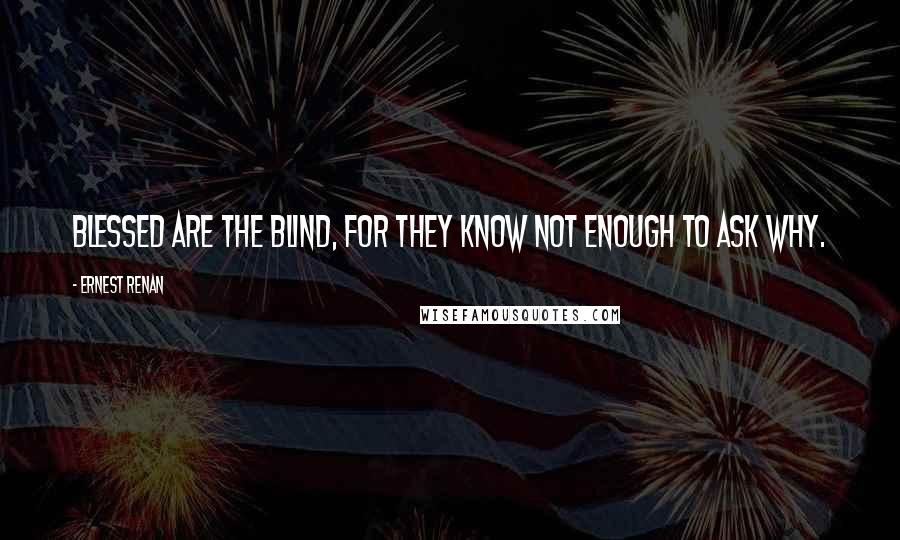 Ernest Renan Quotes: Blessed are the blind, for they know not enough to ask why.