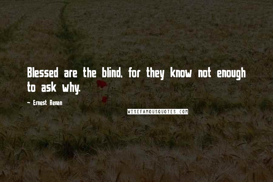 Ernest Renan Quotes: Blessed are the blind, for they know not enough to ask why.