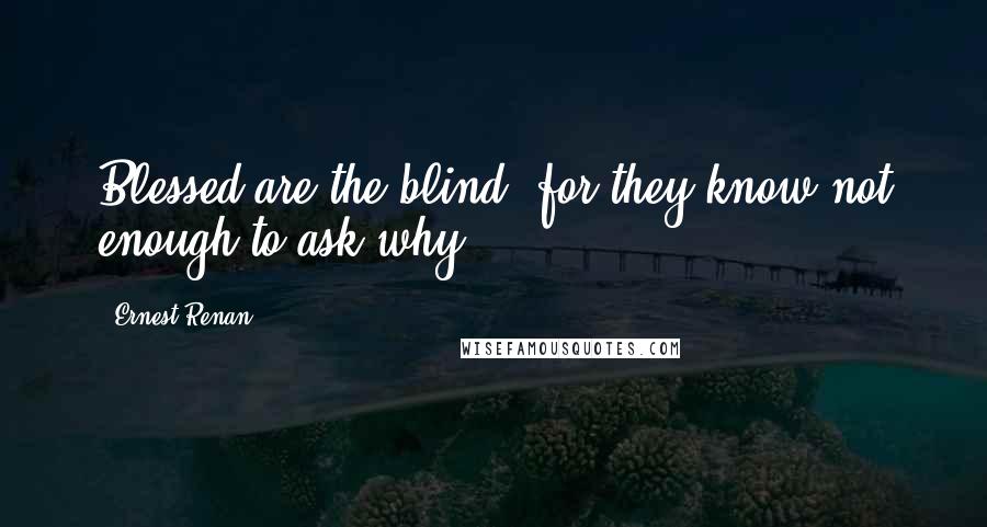 Ernest Renan Quotes: Blessed are the blind, for they know not enough to ask why.