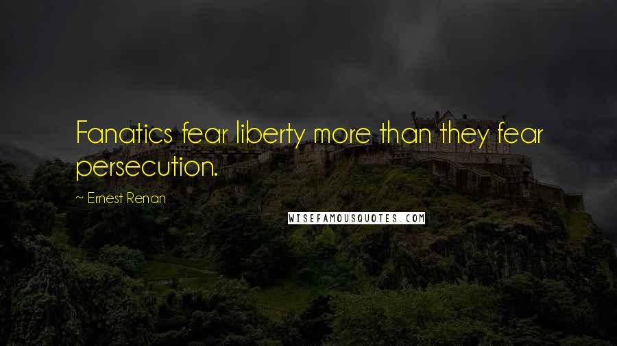 Ernest Renan Quotes: Fanatics fear liberty more than they fear persecution.