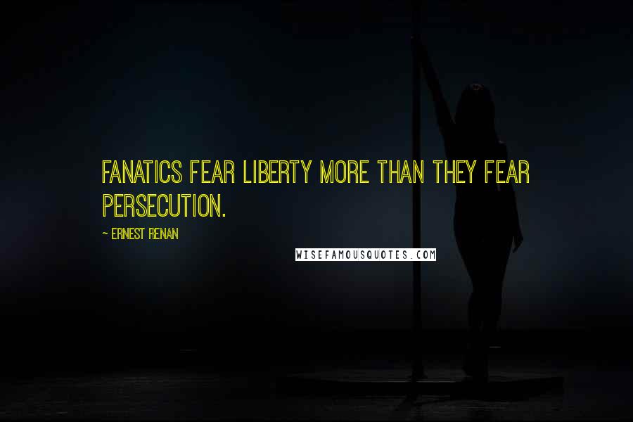 Ernest Renan Quotes: Fanatics fear liberty more than they fear persecution.