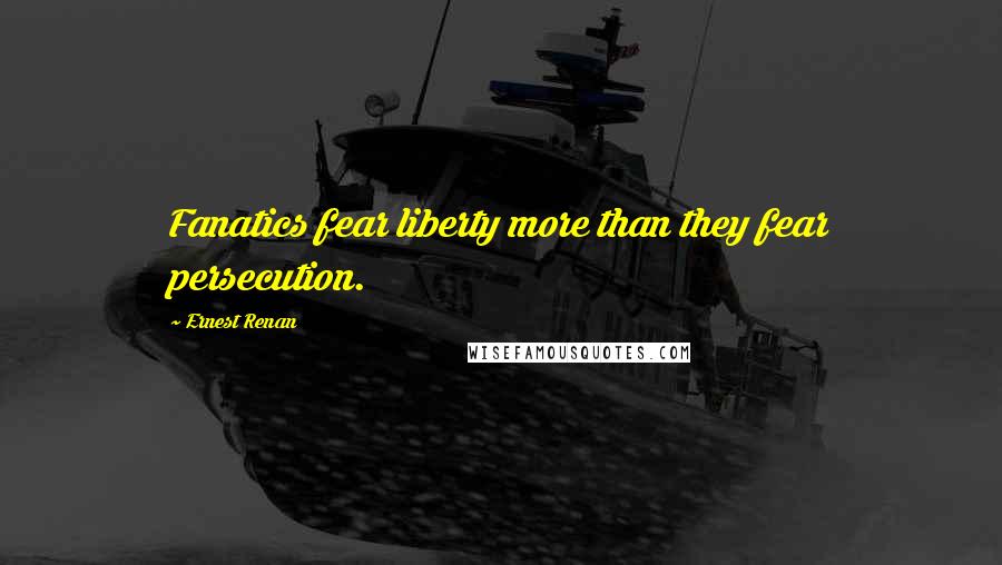 Ernest Renan Quotes: Fanatics fear liberty more than they fear persecution.