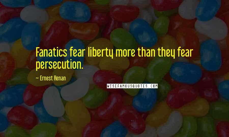 Ernest Renan Quotes: Fanatics fear liberty more than they fear persecution.