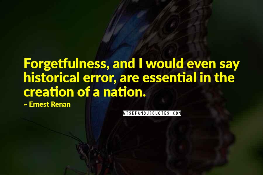 Ernest Renan Quotes: Forgetfulness, and I would even say historical error, are essential in the creation of a nation.