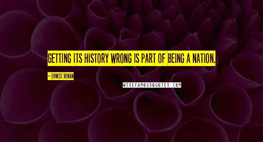 Ernest Renan Quotes: Getting its history wrong is part of being a nation.