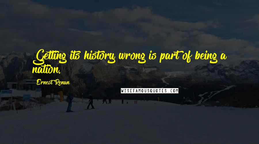 Ernest Renan Quotes: Getting its history wrong is part of being a nation.