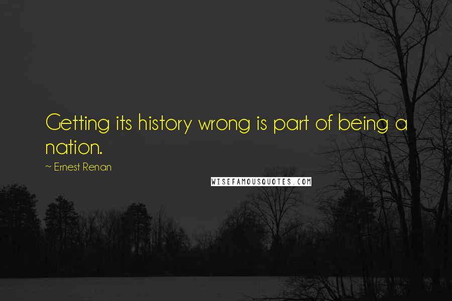 Ernest Renan Quotes: Getting its history wrong is part of being a nation.