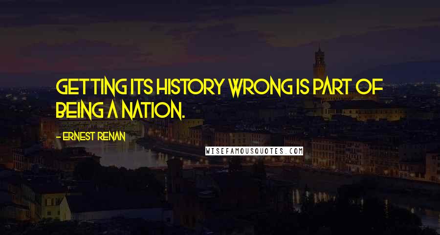 Ernest Renan Quotes: Getting its history wrong is part of being a nation.