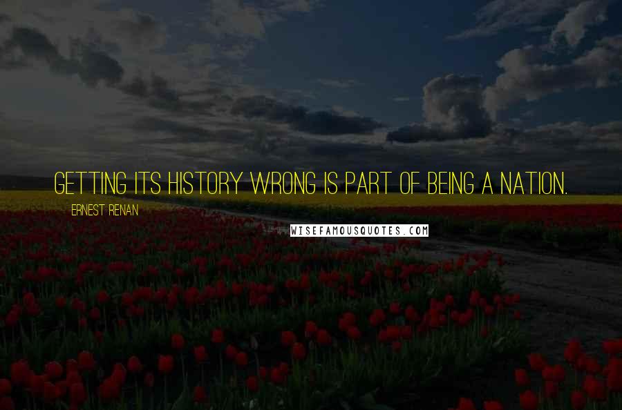 Ernest Renan Quotes: Getting its history wrong is part of being a nation.