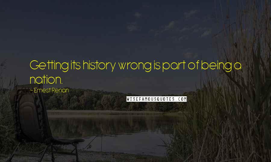 Ernest Renan Quotes: Getting its history wrong is part of being a nation.