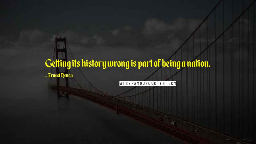 Ernest Renan Quotes: Getting its history wrong is part of being a nation.