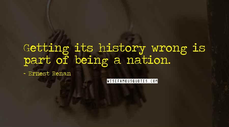 Ernest Renan Quotes: Getting its history wrong is part of being a nation.