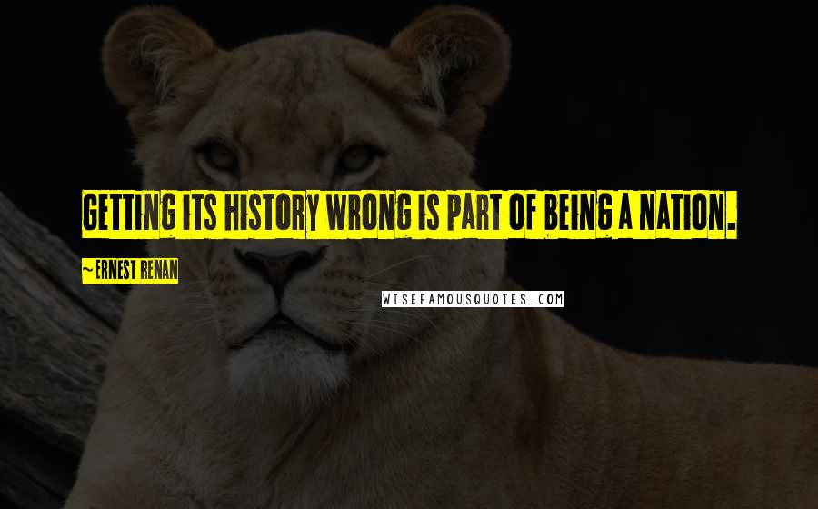 Ernest Renan Quotes: Getting its history wrong is part of being a nation.