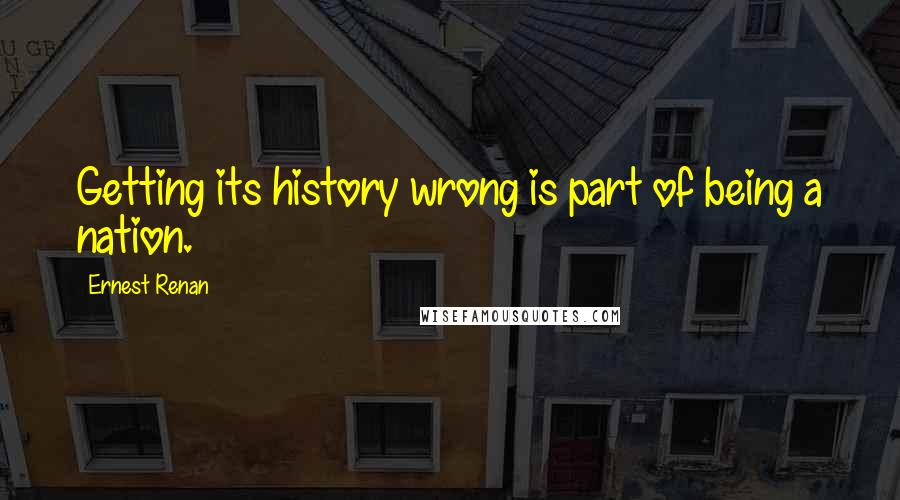 Ernest Renan Quotes: Getting its history wrong is part of being a nation.