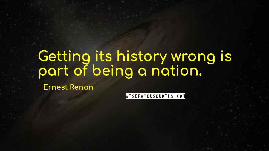 Ernest Renan Quotes: Getting its history wrong is part of being a nation.
