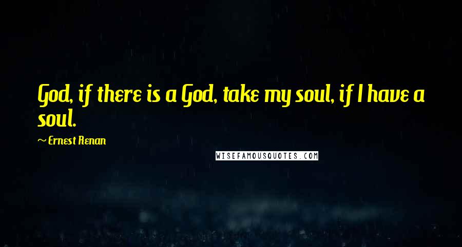 Ernest Renan Quotes: God, if there is a God, take my soul, if I have a soul.