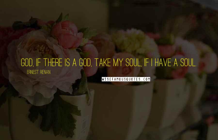 Ernest Renan Quotes: God, if there is a God, take my soul, if I have a soul.