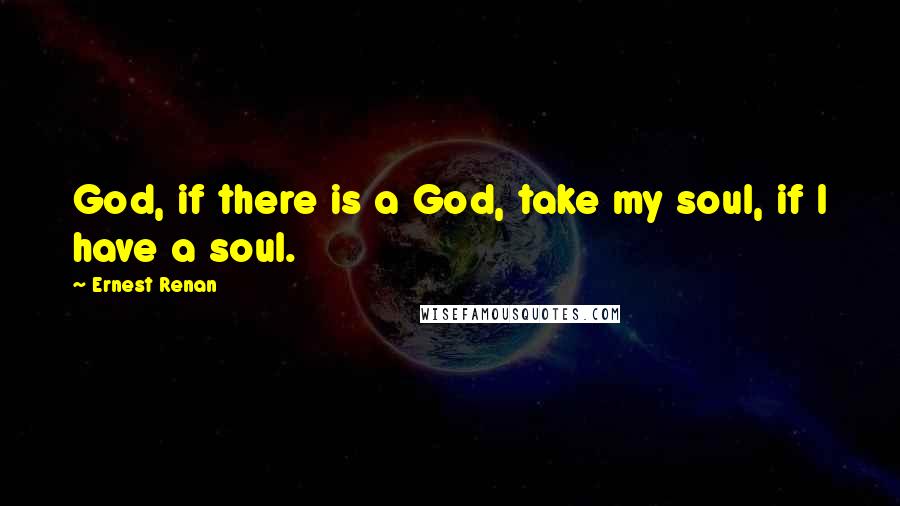 Ernest Renan Quotes: God, if there is a God, take my soul, if I have a soul.