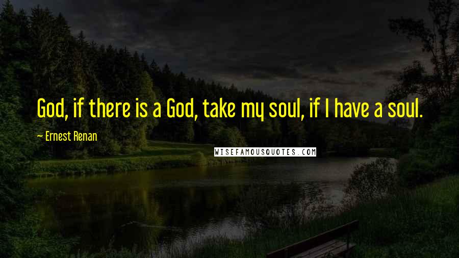 Ernest Renan Quotes: God, if there is a God, take my soul, if I have a soul.