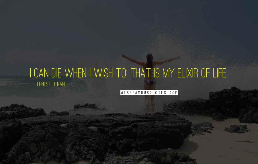 Ernest Renan Quotes: I can die when I wish to: that is my elixir of life.