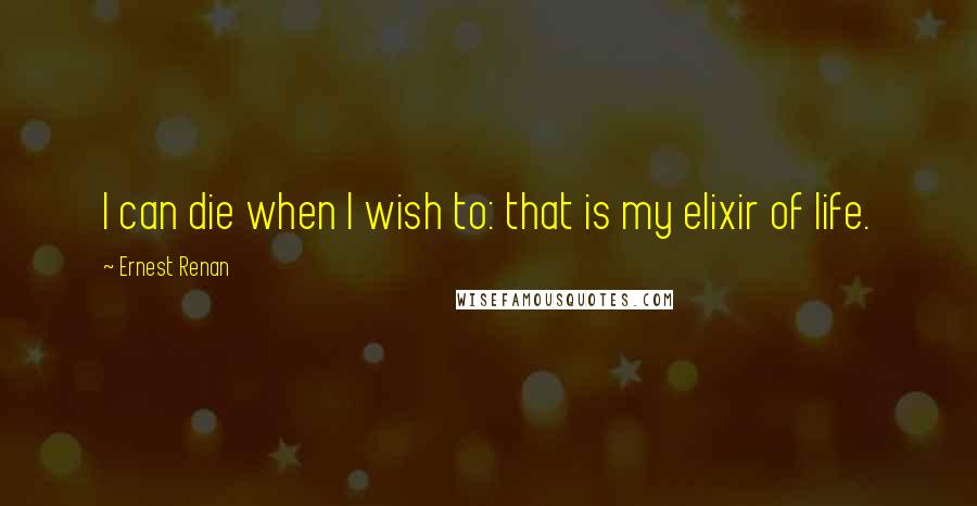 Ernest Renan Quotes: I can die when I wish to: that is my elixir of life.