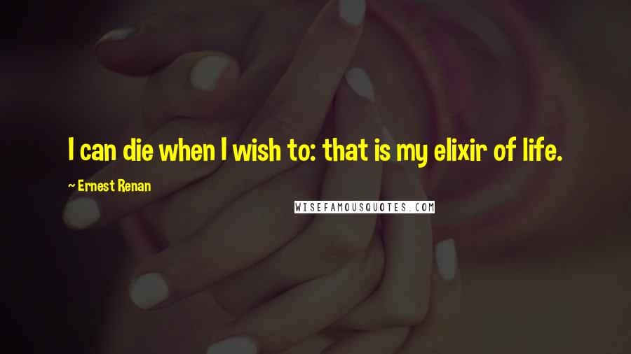 Ernest Renan Quotes: I can die when I wish to: that is my elixir of life.