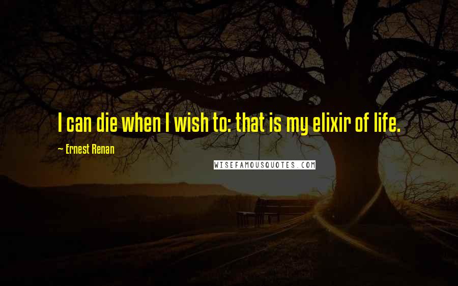 Ernest Renan Quotes: I can die when I wish to: that is my elixir of life.