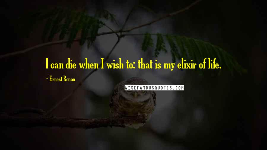 Ernest Renan Quotes: I can die when I wish to: that is my elixir of life.